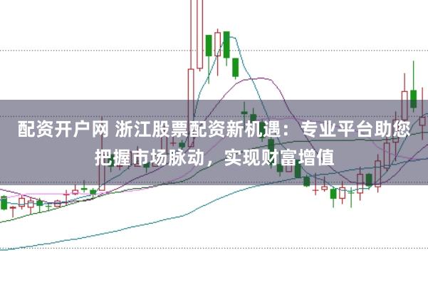 配资开户网 浙江股票配资新机遇：专业平台助您把握市场脉动，实现财富增值