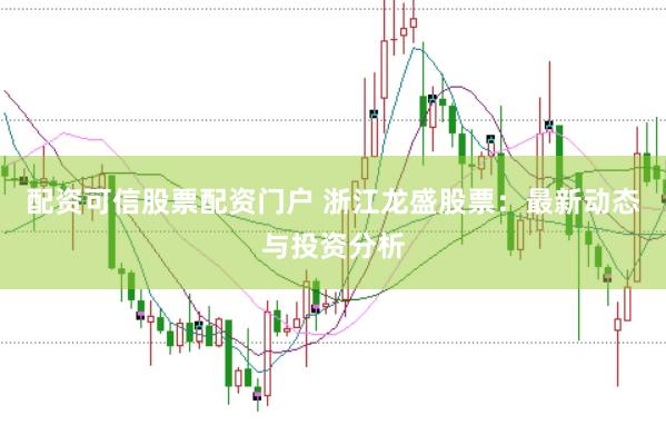 配资可信股票配资门户 浙江龙盛股票：最新动态与投资分析