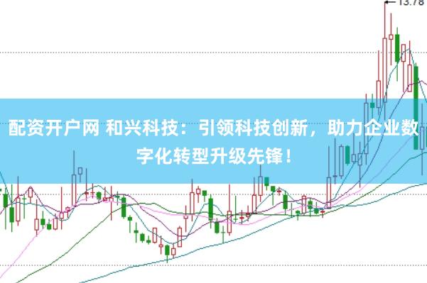 配资开户网 和兴科技：引领科技创新，助力企业数字化转型升级先锋！