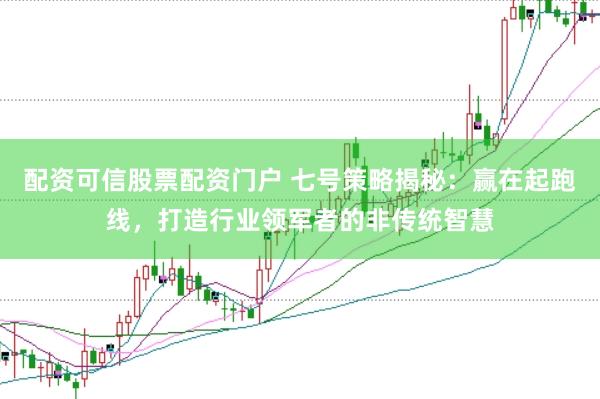 配资可信股票配资门户 七号策略揭秘：赢在起跑线，打造行业领军者的非传统智慧