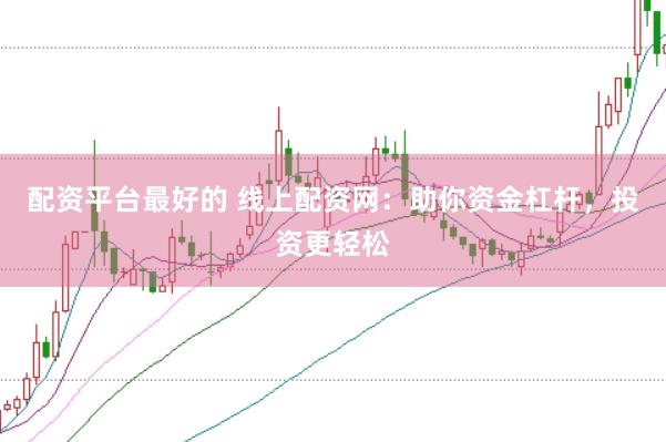 配资平台最好的 线上配资网：助你资金杠杆，投资更轻松