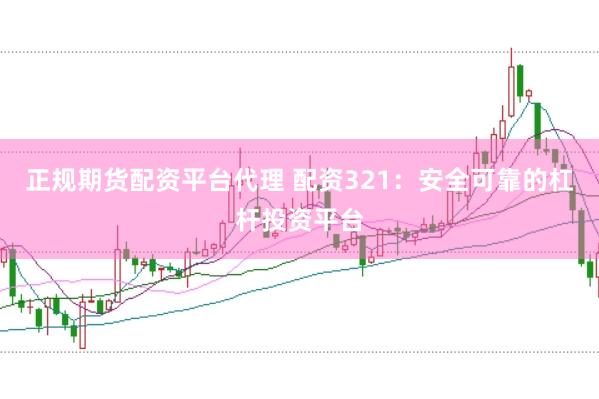 正规期货配资平台代理 配资321：安全可靠的杠杆投资平台