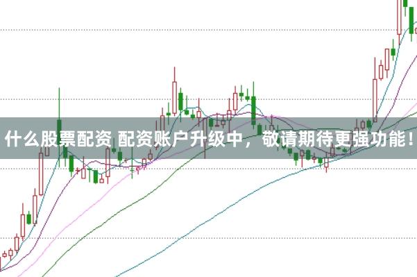 什么股票配资 配资账户升级中，敬请期待更强功能！