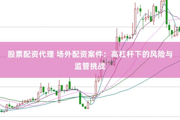 股票配资代理 场外配资案件：高杠杆下的风险与监管挑战