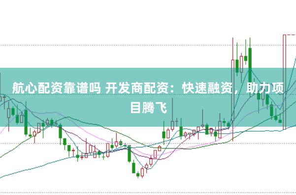 航心配资靠谱吗 开发商配资：快速融资，助力项目腾飞