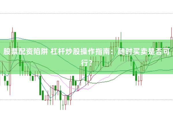股票配资陷阱 杠杆炒股操作指南：随时买卖是否可行？