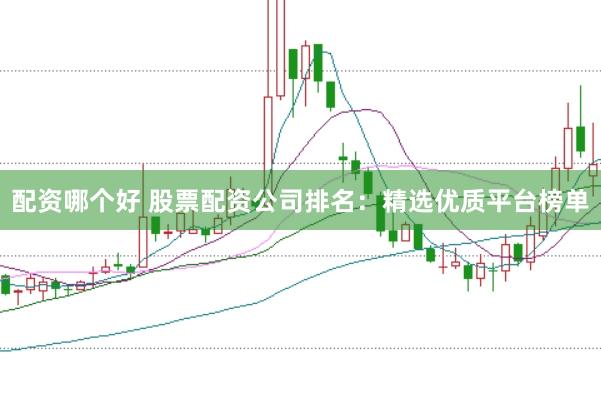 配资哪个好 股票配资公司排名：精选优质平台榜单
