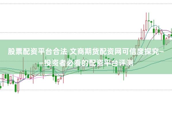 股票配资平台合法 文商期货配资网可信度探究——投资者必看的配资平台评测