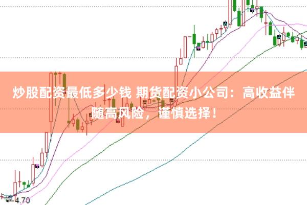 炒股配资最低多少钱 期货配资小公司：高收益伴随高风险，谨慎选择！