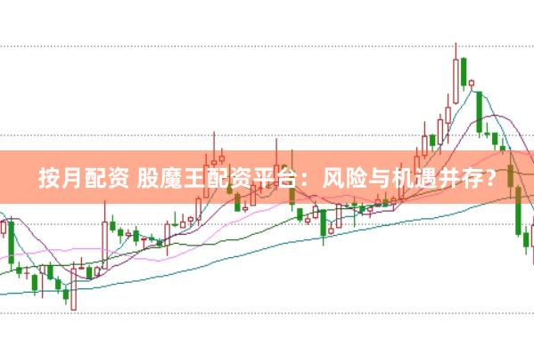 按月配资 股魔王配资平台：风险与机遇并存？