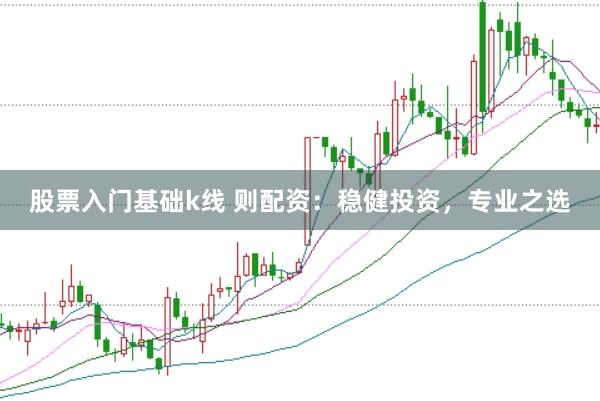 股票入门基础k线 则配资：稳健投资，专业之选