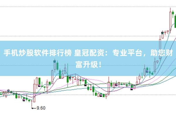 手机炒股软件排行榜 皇冠配资：专业平台，助您财富升级！