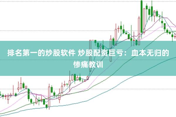 排名第一的炒股软件 炒股配资巨亏：血本无归的惨痛教训