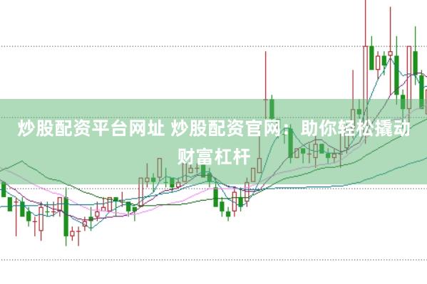 炒股配资平台网址 炒股配资官网：助你轻松撬动财富杠杆