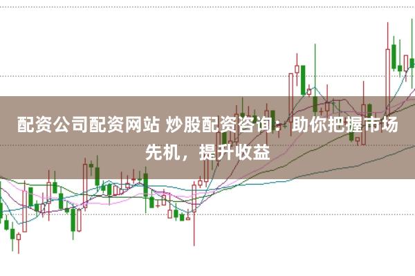 配资公司配资网站 炒股配资咨询：助你把握市场先机，提升收益