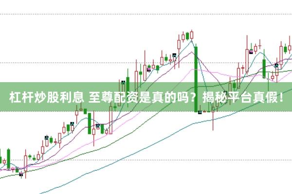 杠杆炒股利息 至尊配资是真的吗？揭秘平台真假！