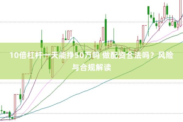 10倍杠杆一天能挣50万吗 做配资合法吗？风险与合规解读
