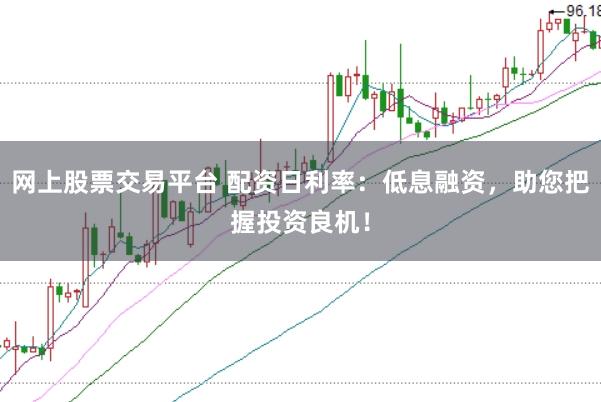 网上股票交易平台 配资日利率：低息融资，助您把握投资良机！
