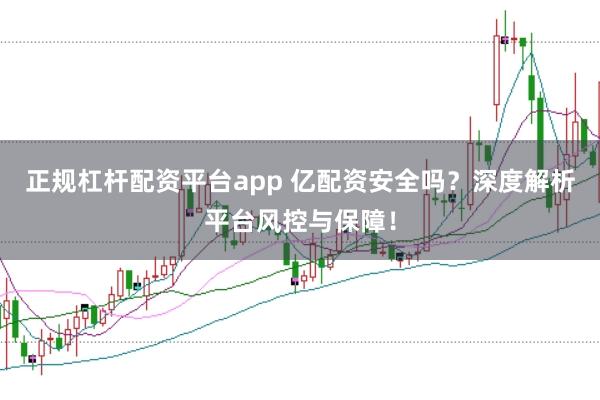 正规杠杆配资平台app 亿配资安全吗？深度解析平台风控与保障！