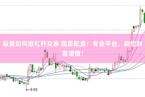 股票如何做杠杆交易 国恩配资：专业平台，助您财富增值！