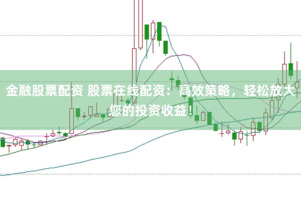 金融股票配资 股票在线配资：高效策略，轻松放大您的投资收益！