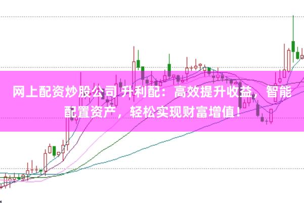网上配资炒股公司 升利配：高效提升收益，智能配置资产，轻松实现财富增值！