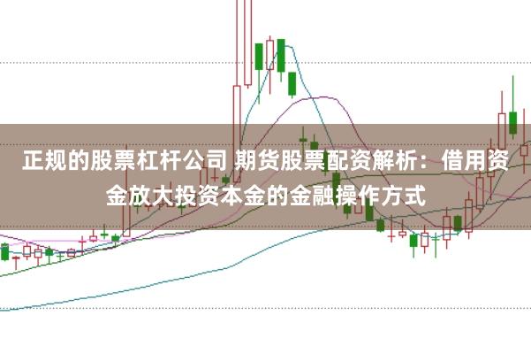 正规的股票杠杆公司 期货股票配资解析：借用资金放大投资本金的金融操作方式