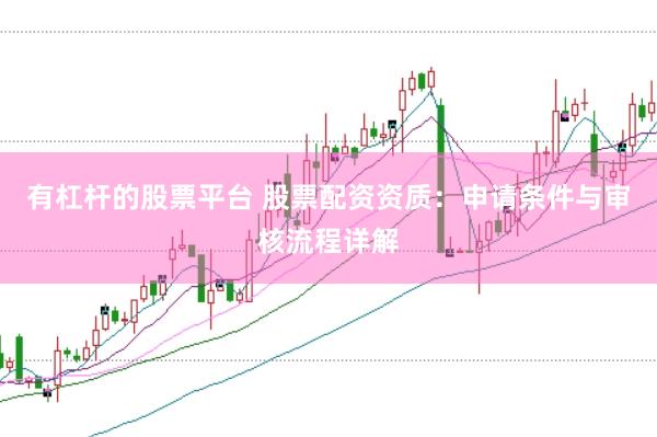 有杠杆的股票平台 股票配资资质：申请条件与审核流程详解