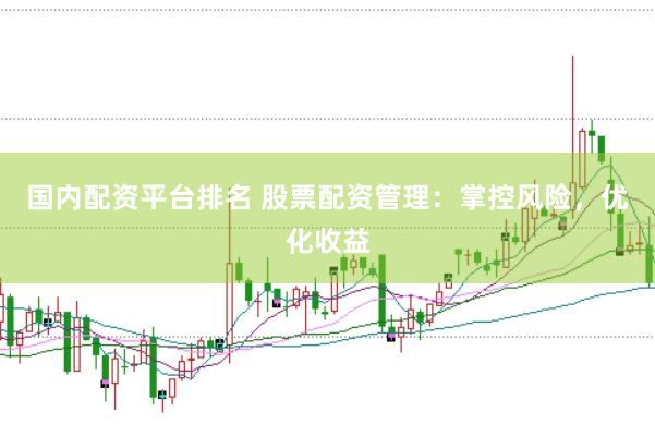 国内配资平台排名 股票配资管理：掌控风险，优化收益