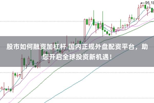 股市如何融资加杠杆 国内正规外盘配资平台，助您开启全球投资新机遇！