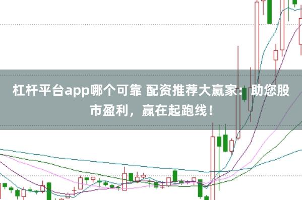 杠杆平台app哪个可靠 配资推荐大赢家：助您股市盈利，赢在起跑线！