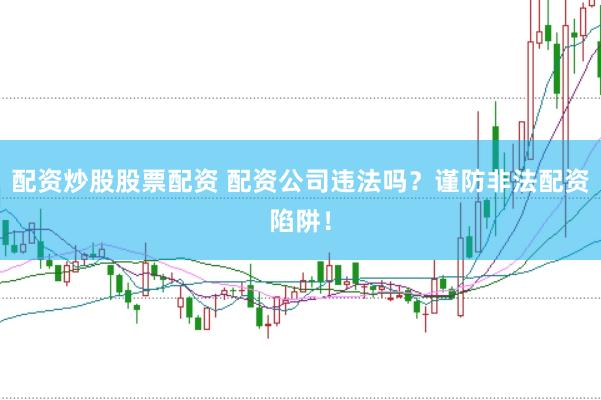 配资炒股股票配资 配资公司违法吗？谨防非法配资陷阱！