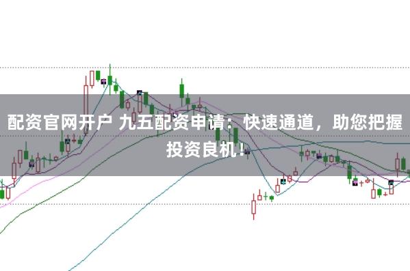 配资官网开户 九五配资申请：快速通道，助您把握投资良机！