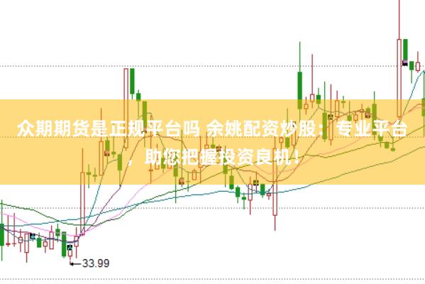 众期期货是正规平台吗 余姚配资炒股：专业平台，助您把握投资良机！