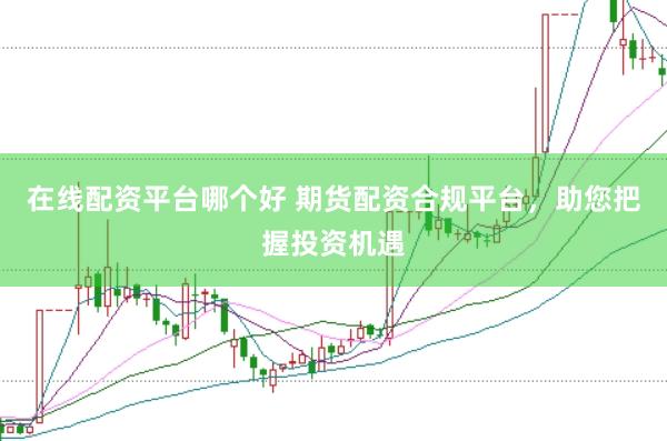 在线配资平台哪个好 期货配资合规平台，助您把握投资机遇