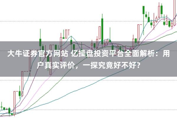 大牛证券官方网站 亿操盘投资平台全面解析：用户真实评价，一探究竟好不好？