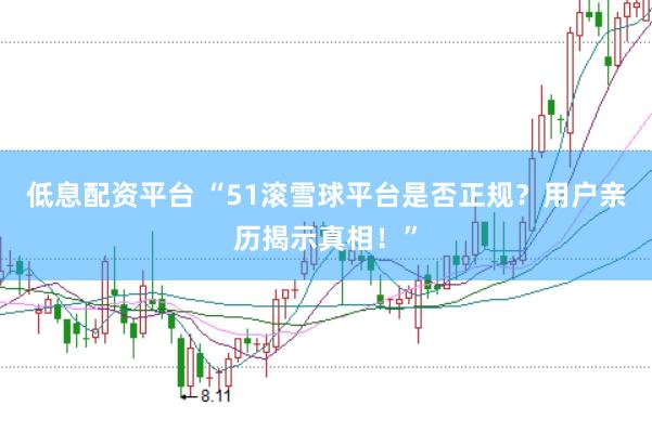 低息配资平台 “51滚雪球平台是否正规？用户亲历揭示真相！”