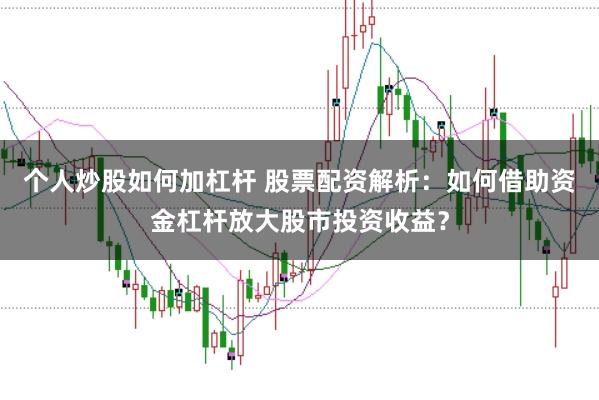个人炒股如何加杠杆 股票配资解析：如何借助资金杠杆放大股市投资收益？