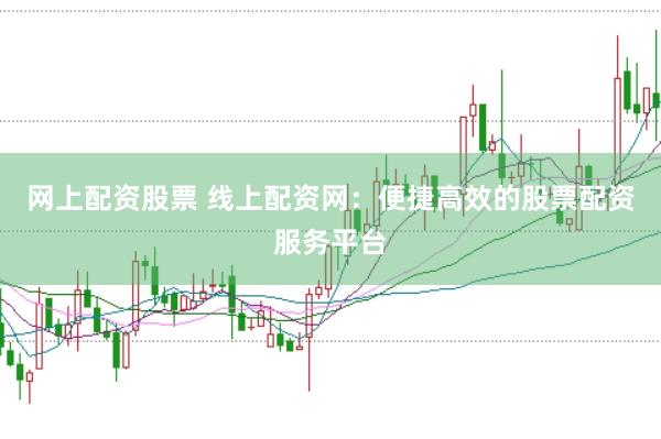 网上配资股票 线上配资网：便捷高效的股票配资服务平台