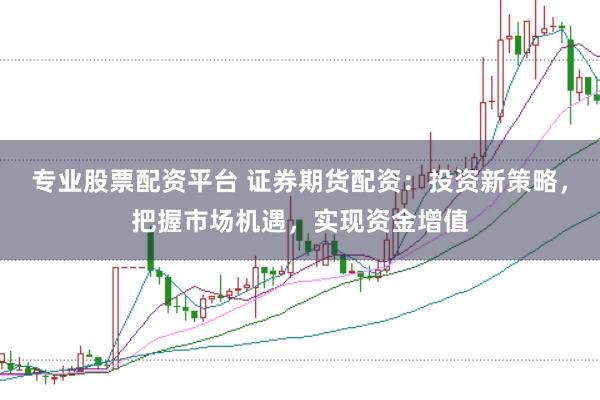 专业股票配资平台 证券期货配资：投资新策略，把握市场机遇，实现资金增值