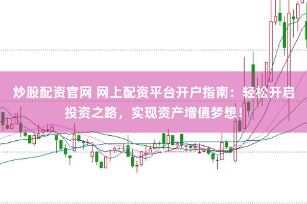 炒股配资官网 网上配资平台开户指南：轻松开启投资之路，实现资产增值梦想！