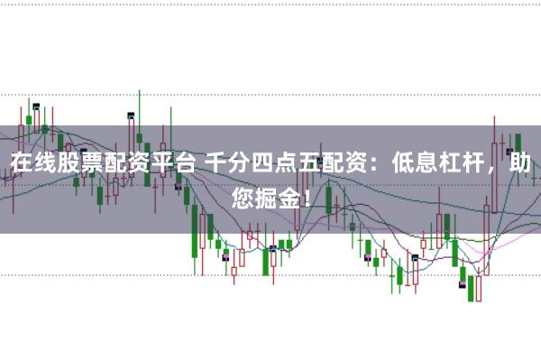 在线股票配资平台 千分四点五配资：低息杠杆，助您掘金！