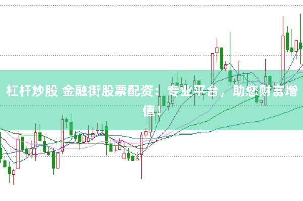 杠杆炒股 金融街股票配资：专业平台，助您财富增值！
