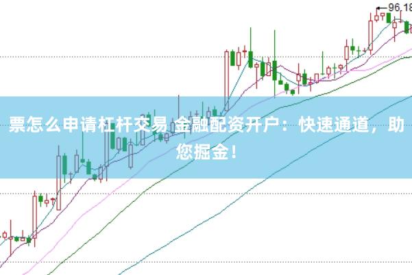 票怎么申请杠杆交易 金融配资开户：快速通道，助您掘金！