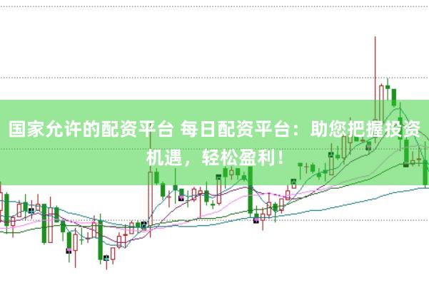 国家允许的配资平台 每日配资平台：助您把握投资机遇，轻松盈利！