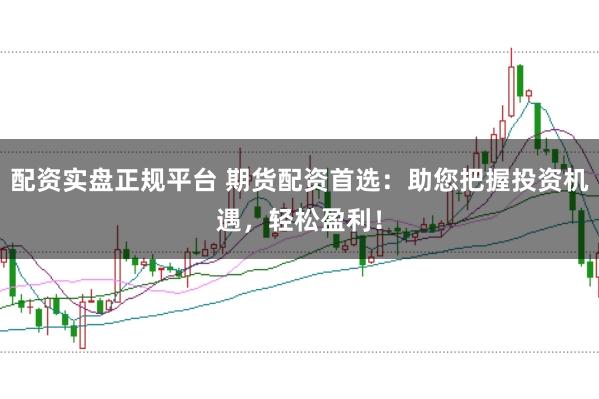 配资实盘正规平台 期货配资首选：助您把握投资机遇，轻松盈利！