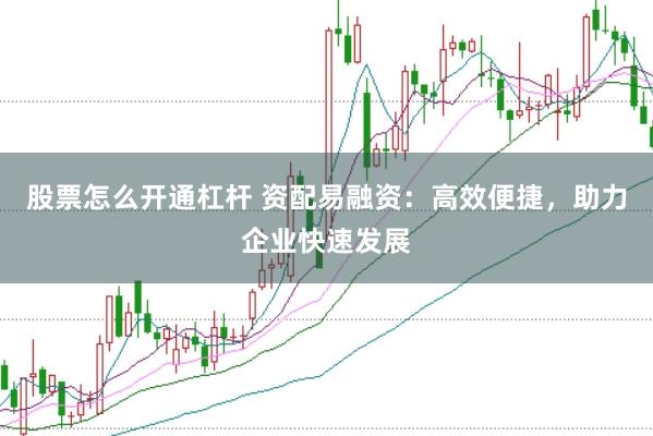 股票怎么开通杠杆 资配易融资：高效便捷，助力企业快速发展