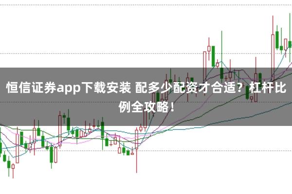 恒信证券app下载安装 配多少配资才合适？杠杆比例全攻略！