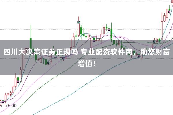 四川大决策证券正规吗 专业配资软件商，助您财富增值！