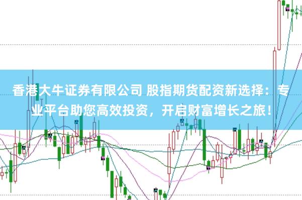 香港大牛证券有限公司 股指期货配资新选择：专业平台助您高效投资，开启财富增长之旅！
